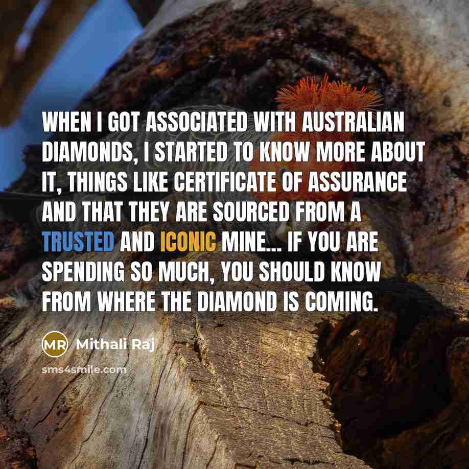 “When I got associated with Australian Diamonds, I started to know more about it, things like certificate of assurance and that they are sourced from a trusted and iconic mine... If you are spending so much, you should know from where the diamond is coming.” quote by Mithali Raj