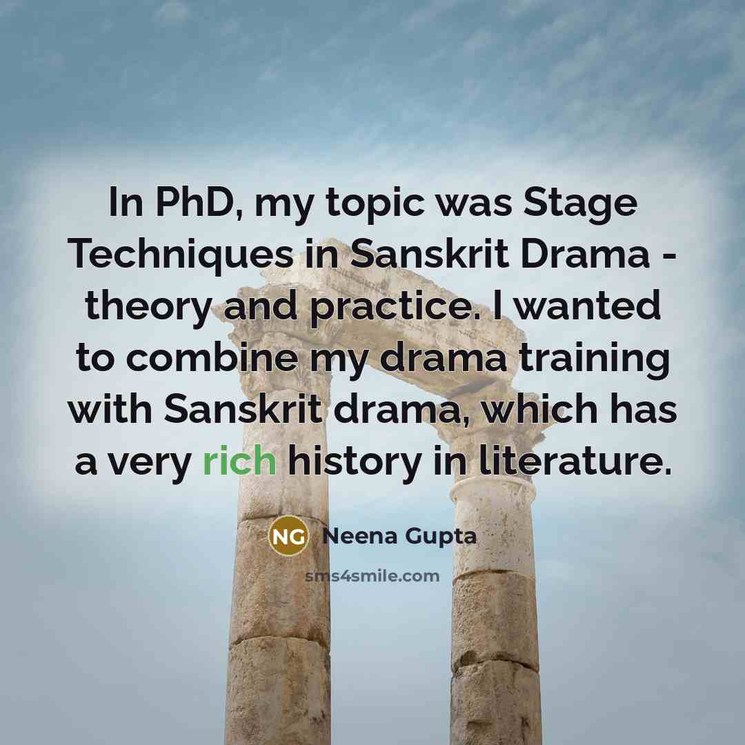 “In PhD, my topic was Stage Techniques in Sanskrit Drama - theory and practice. I wanted to combine my drama training with Sanskrit drama, which has a very rich history in literature.” quote by Neena Gupta