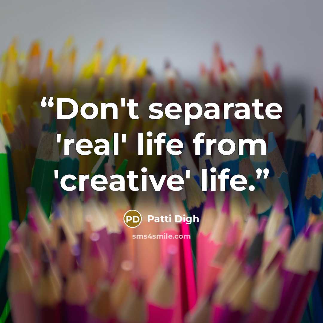 “Don't separate 'real' life from 'creative' life.” quote by Patti Digh