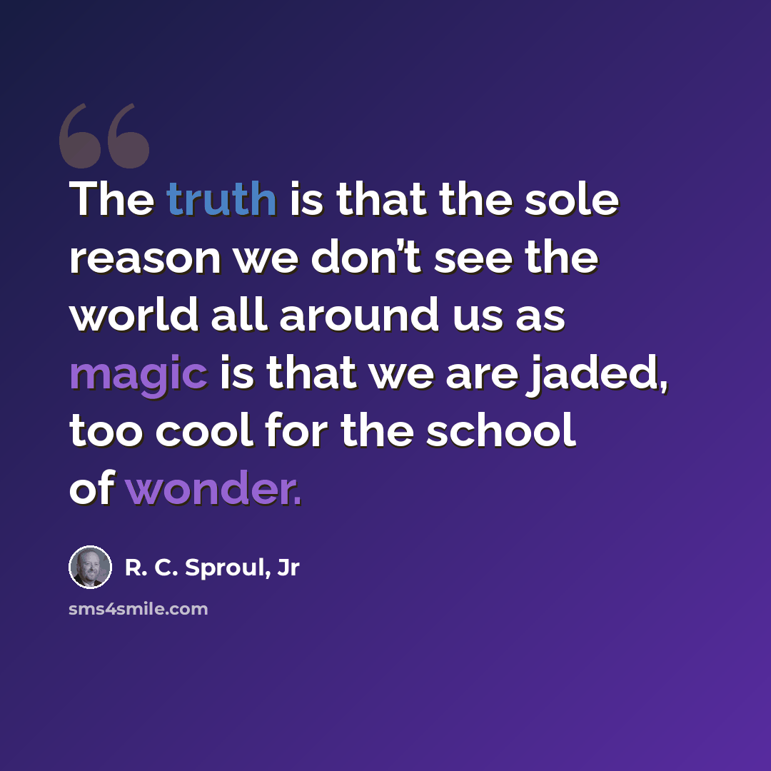 “The truth is that the sole reason we don’t see the world all around us as magic is that we are jaded, too cool for the school of wonder.” quote by R. C. Sproul, Jr