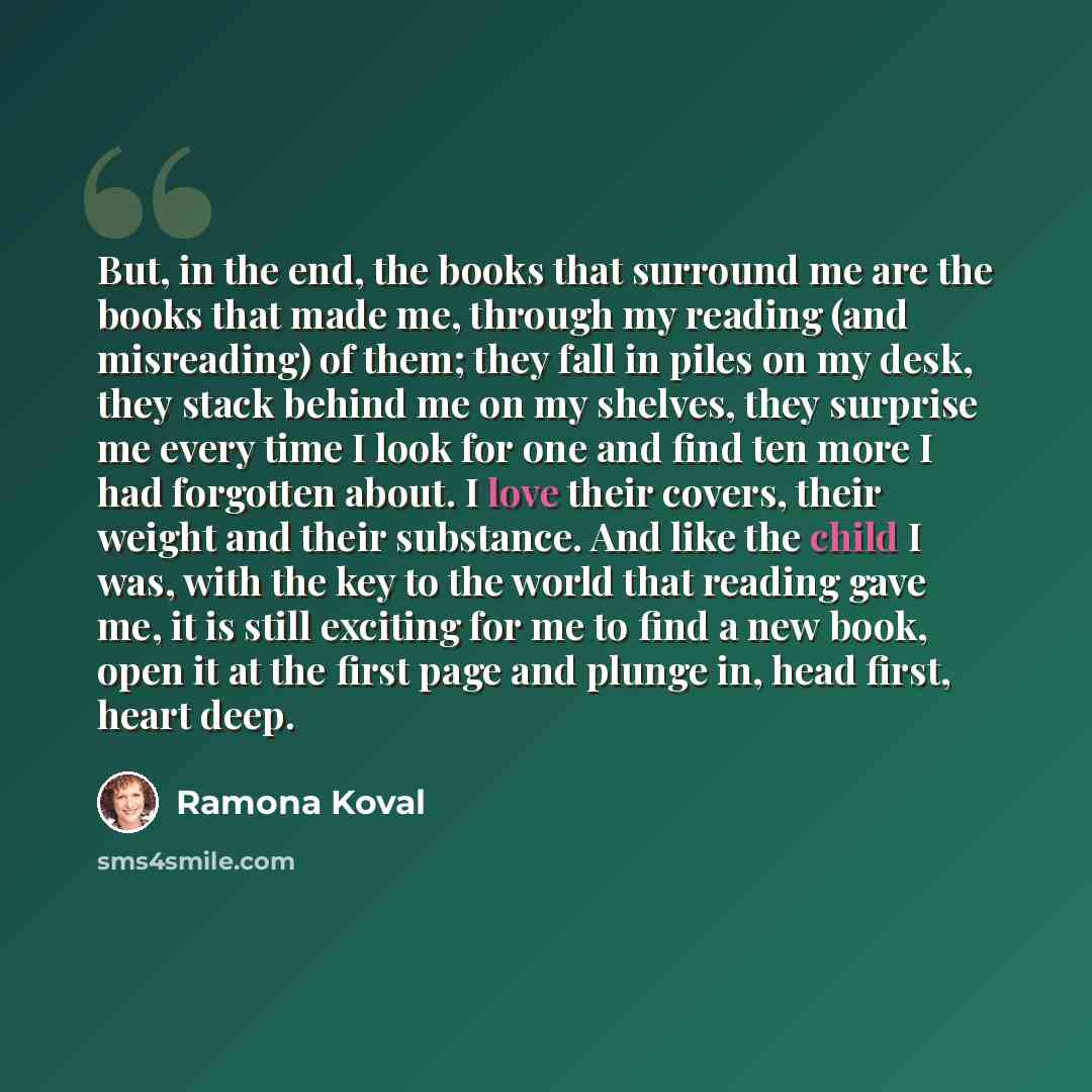 “But, in the end, the books that surround me are the books that made me, through my reading (and misreading) of them; they fall in piles on my desk, they stack behind me on my shelves, they surprise me every time I look for one and find ten more I had forgotten about. I love their covers, their…” quote by Ramona Koval