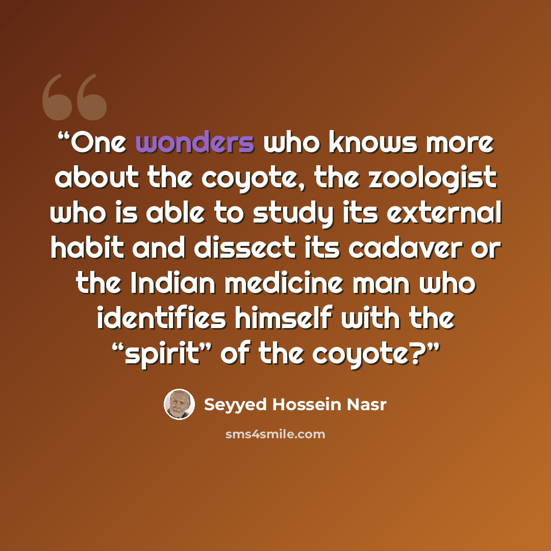 “One wonders who knows more about the coyote, the zoologist who is able to study its external habit and dissect its cadaver or the Indian medicine man who identifies himself with the “spirit” of the coyote?” quote by Seyyed Hossein Nasr