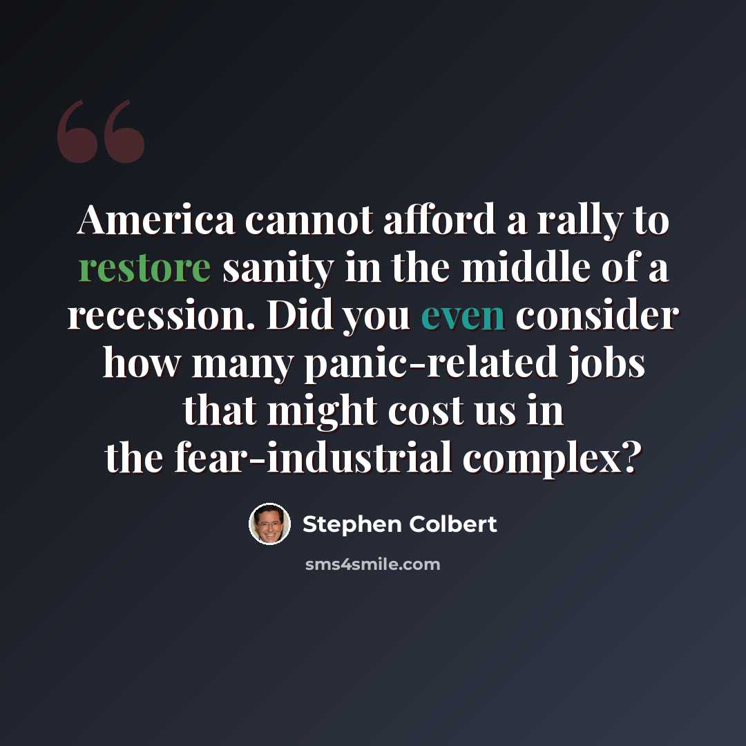 “America cannot afford a rally to restore sanity in the middle of a recession. Did you even consider how many panic-related jobs that might cost us in the fear-industrial complex?” quote by Stephen Colbert