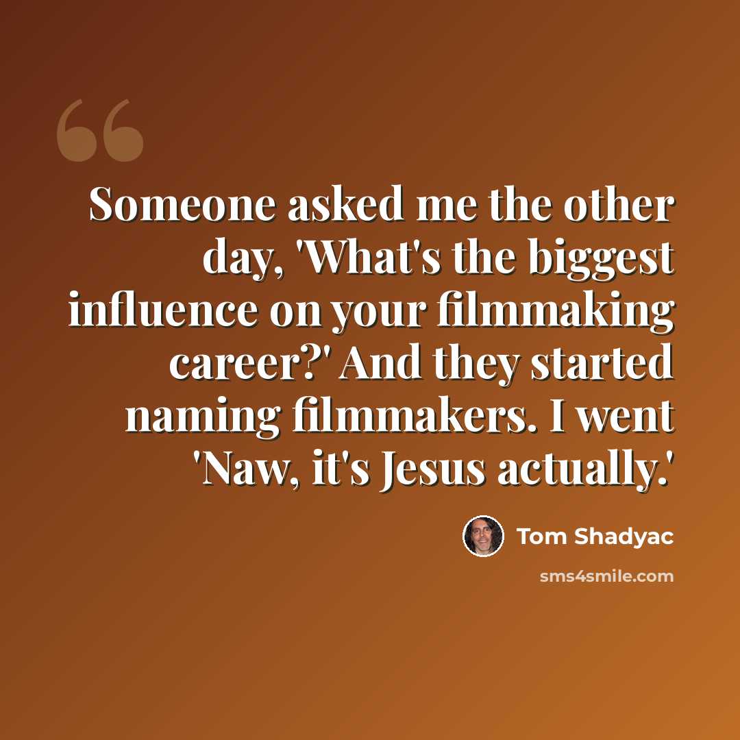 “Someone asked me the other day, 'What's the biggest influence on your filmmaking career?' And they started naming filmmakers. I went 'Naw, it's Jesus actually.'” quote by Tom Shadyac