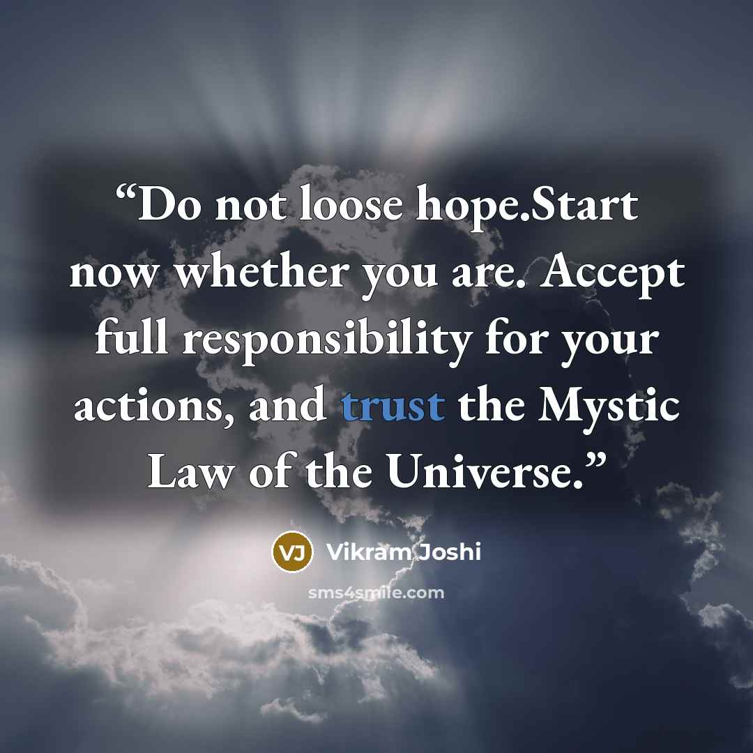 “Do not loose hope.Start now whether you are. Accept full responsibility for your actions, and trust the Mystic Law of the Universe.” quote by Vikram Joshi