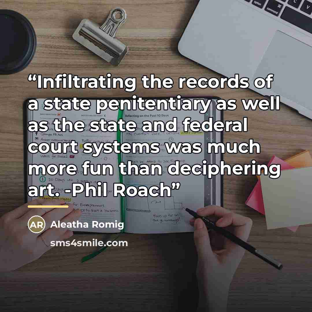 “Infiltrating the records of a state penitentiary as well as the state and federal court systems was much more fun than deciphering art. -Phil Roach” quote by Aleatha Romig