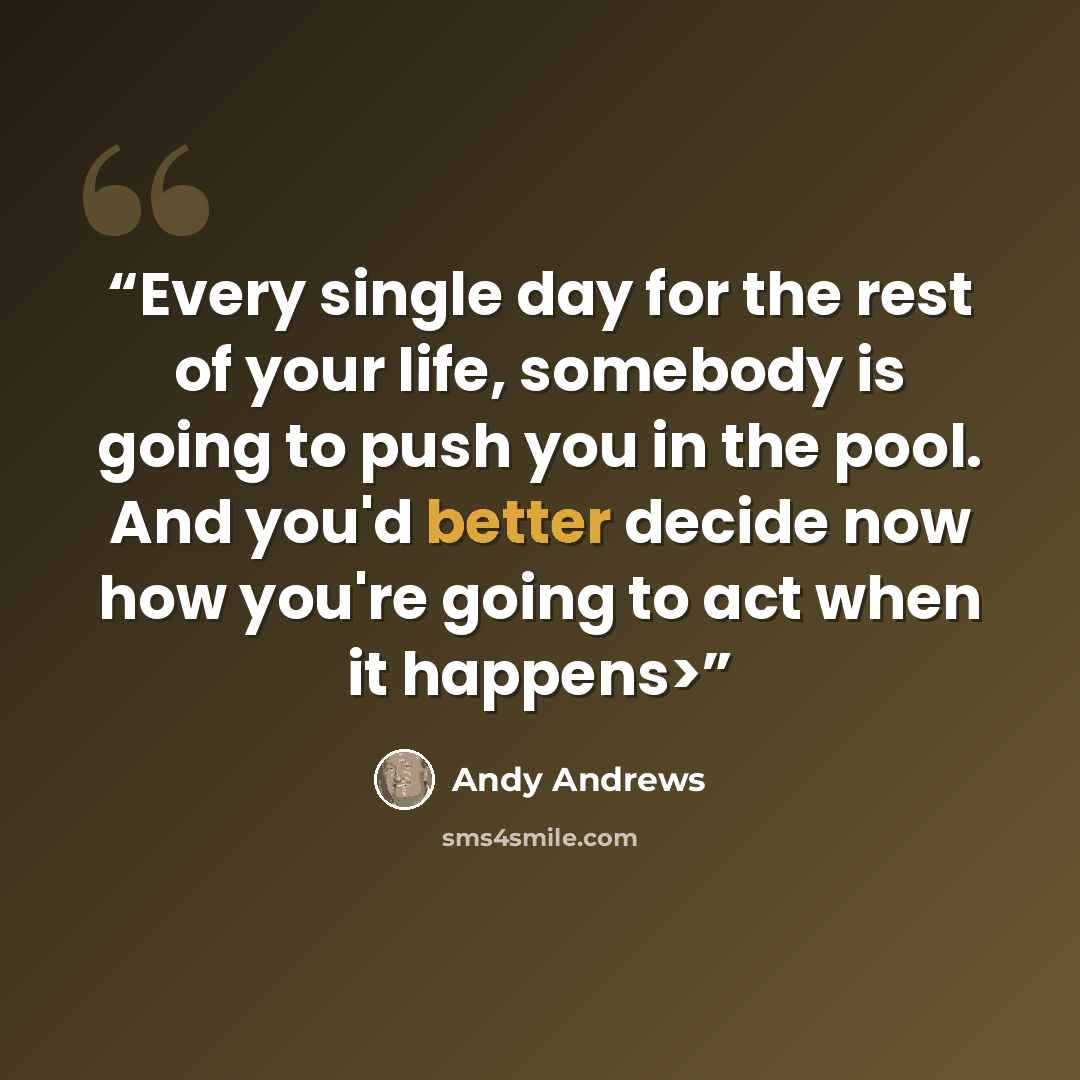 “Every single day for the rest of your life, somebody is going to push you in the pool. And you'd better decide now how you're going to act when it happens>” quote by Andy Andrews