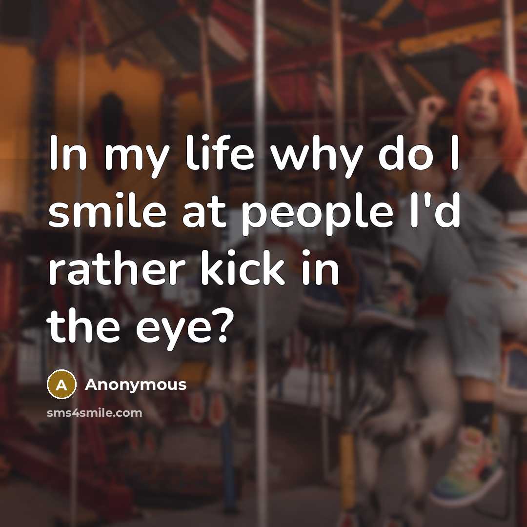 “In my life why do I smile at people I'd rather kick in the eye?” quote by Anonymous