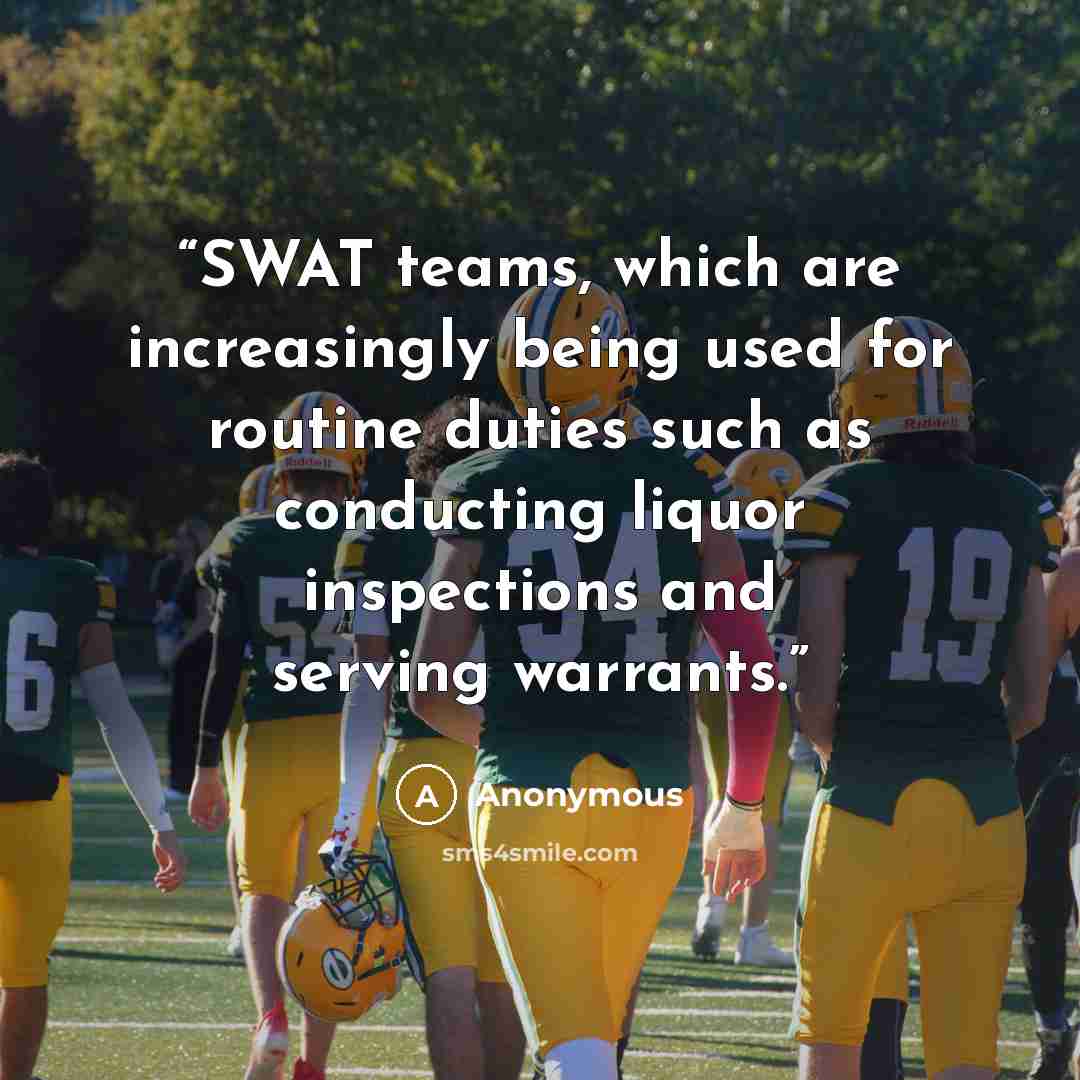 “SWAT teams, which are increasingly being used for routine duties such as conducting liquor inspections and serving warrants.” quote by Anonymous