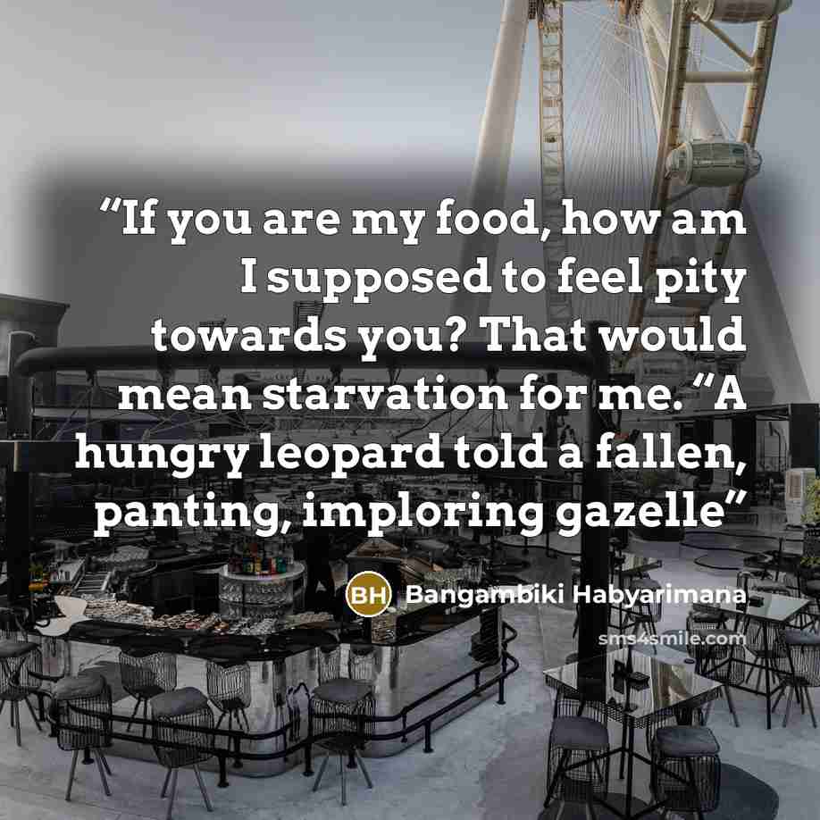 “If you are my food, how am I supposed to feel pity towards you? That would mean starvation for me. “A hungry leopard told a fallen, panting, imploring gazelle” quote by Bangambiki Habyarimana
