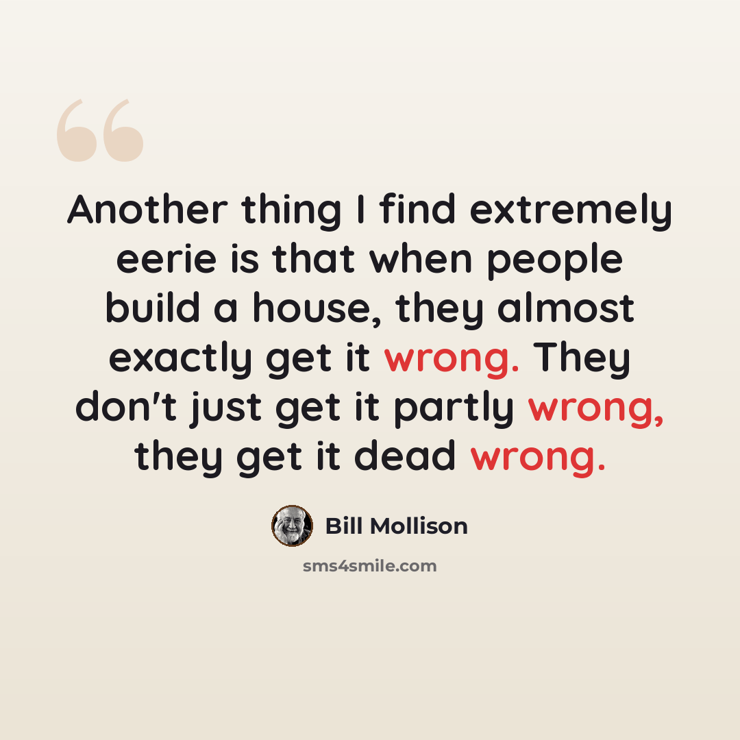 “Another thing I find extremely eerie is that when people build a house, they almost exactly get it wrong. They don't just get it partly wrong, they get it dead wrong.” quote by Bill Mollison
