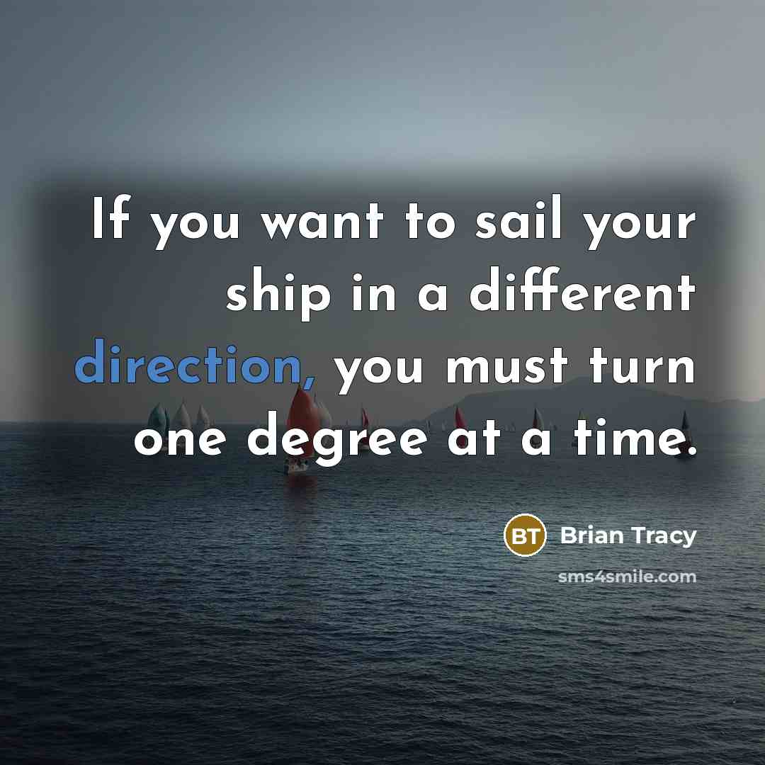 “If you want to sail your ship in a different direction, you must turn one degree at a time.” quote by Brian Tracy