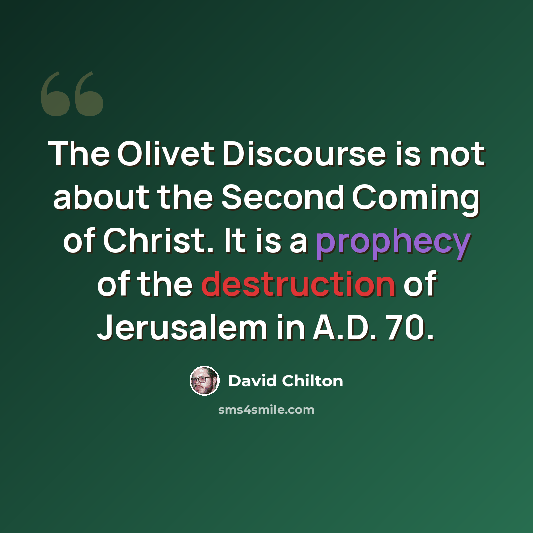 “The Olivet Discourse is not about the Second Coming of Christ. It is a prophecy of the destruction of Jerusalem in A.D. 70.” quote by David Chilton