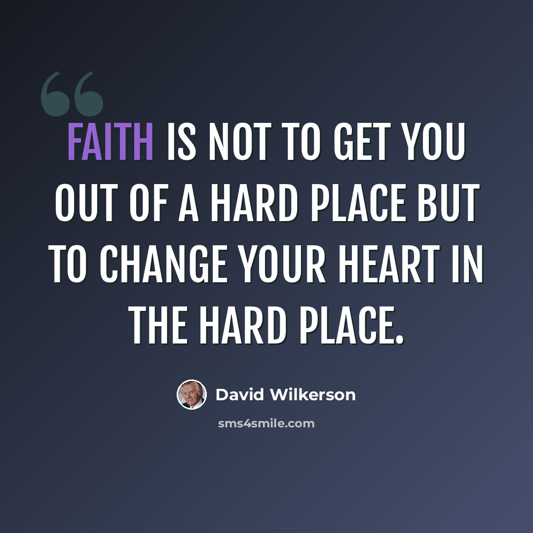 “Faith is not to get you out of a hard place but to change your heart in the hard place.” quote by David Wilkerson