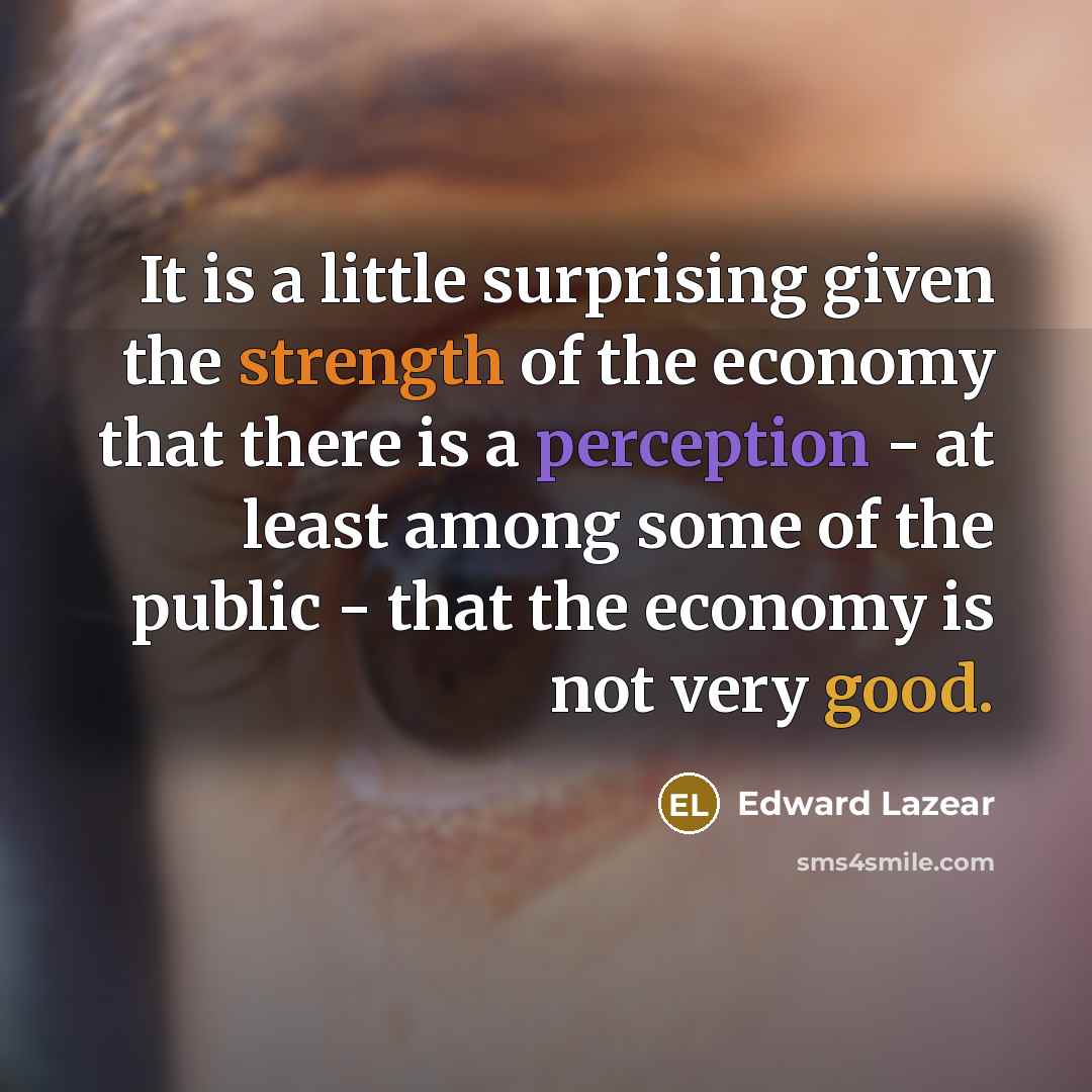 “It is a little surprising given the strength of the economy that there is a perception - at least among some of the public - that the economy is not very good.” quote by Edward Lazear