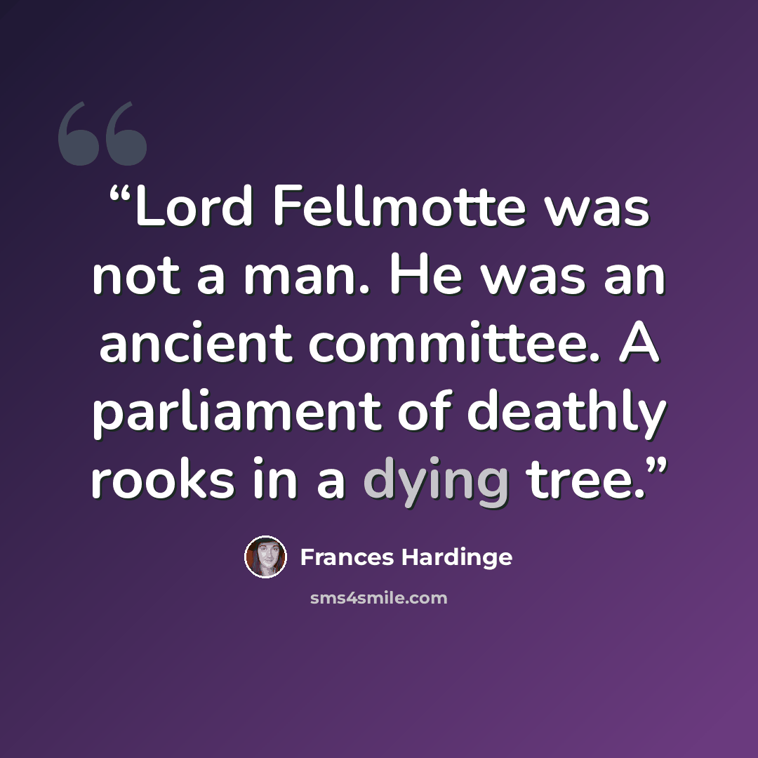 “Lord Fellmotte was not a man. He was an ancient committee. A parliament of deathly rooks in a dying tree.” quote by Frances Hardinge