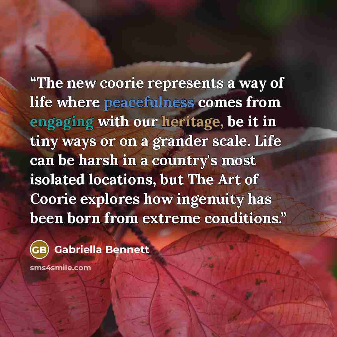 “The new coorie represents a way of life where peacefulness comes from engaging with our heritage, be it in tiny ways or on a grander scale. Life can be harsh in a country's most isolated locations, but The Art of Coorie explores how ingenuity has been born from extreme conditions.” quote by Gabriella Bennett