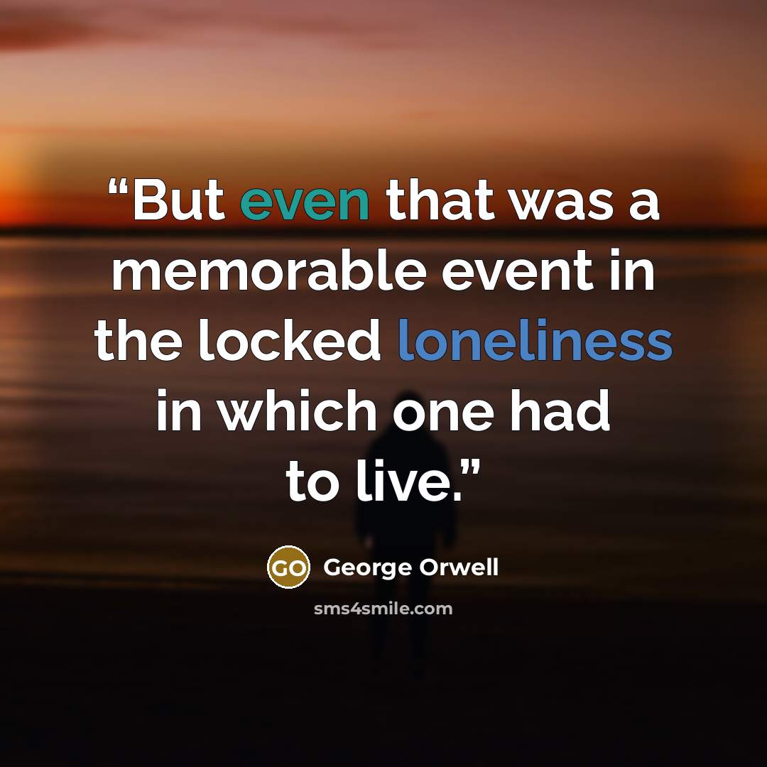 “But even that was a memorable event in the locked loneliness in which one had to live.” quote by George Orwell