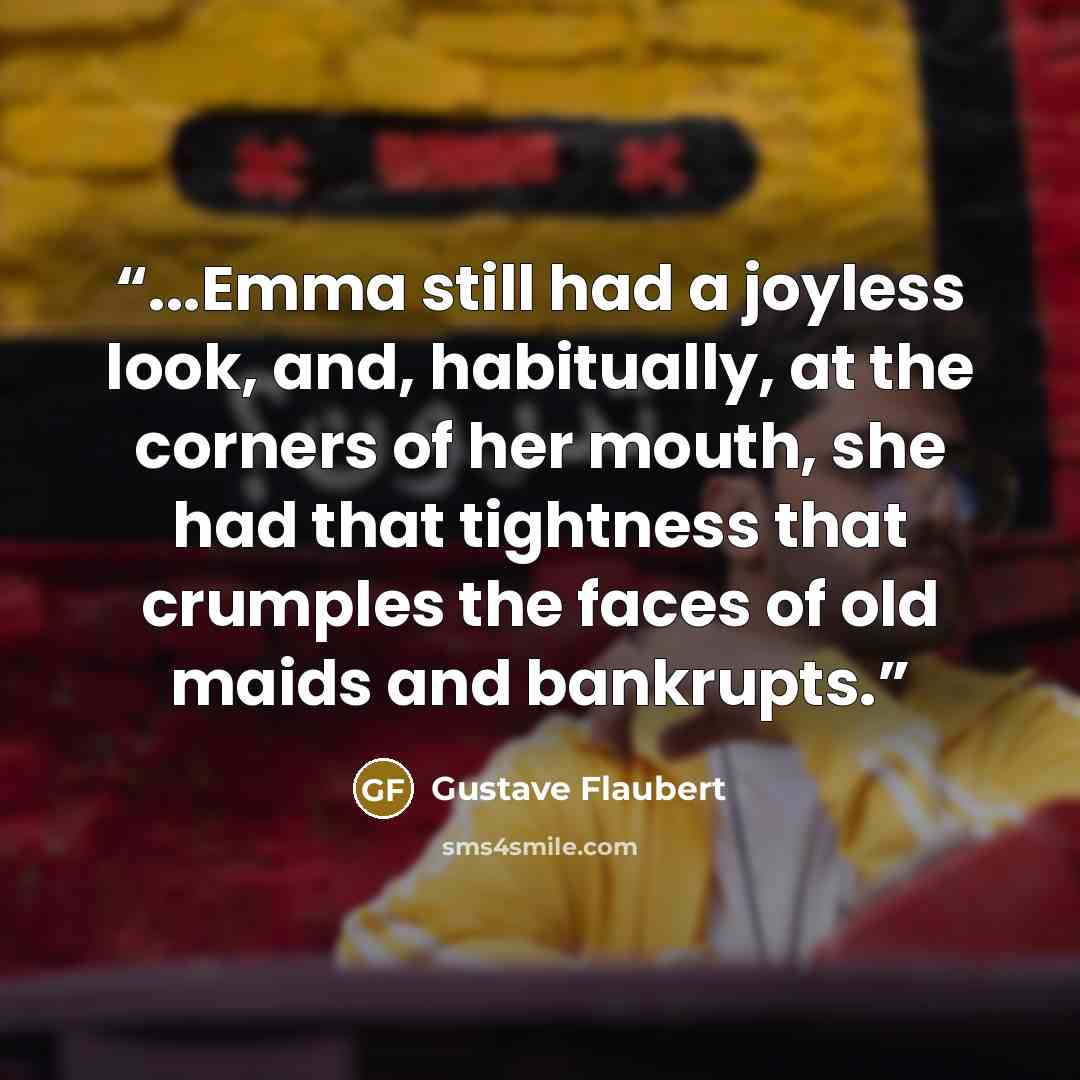 “...Emma still had a joyless look, and, habitually, at the corners of her mouth, she had that tightness that crumples the faces of old maids and bankrupts.” quote by Gustave Flaubert