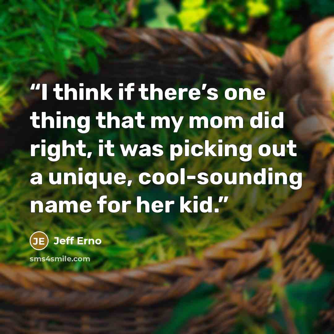 “I think if there’s one thing that my mom did right, it was picking out a unique, cool-sounding name for her kid.” quote by Jeff Erno