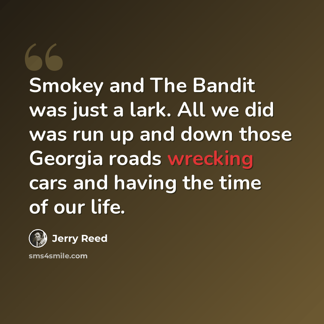 “Smokey and The Bandit was just a lark. All we did was run up and down those Georgia roads wrecking cars and having the time of our life.” quote by Jerry Reed