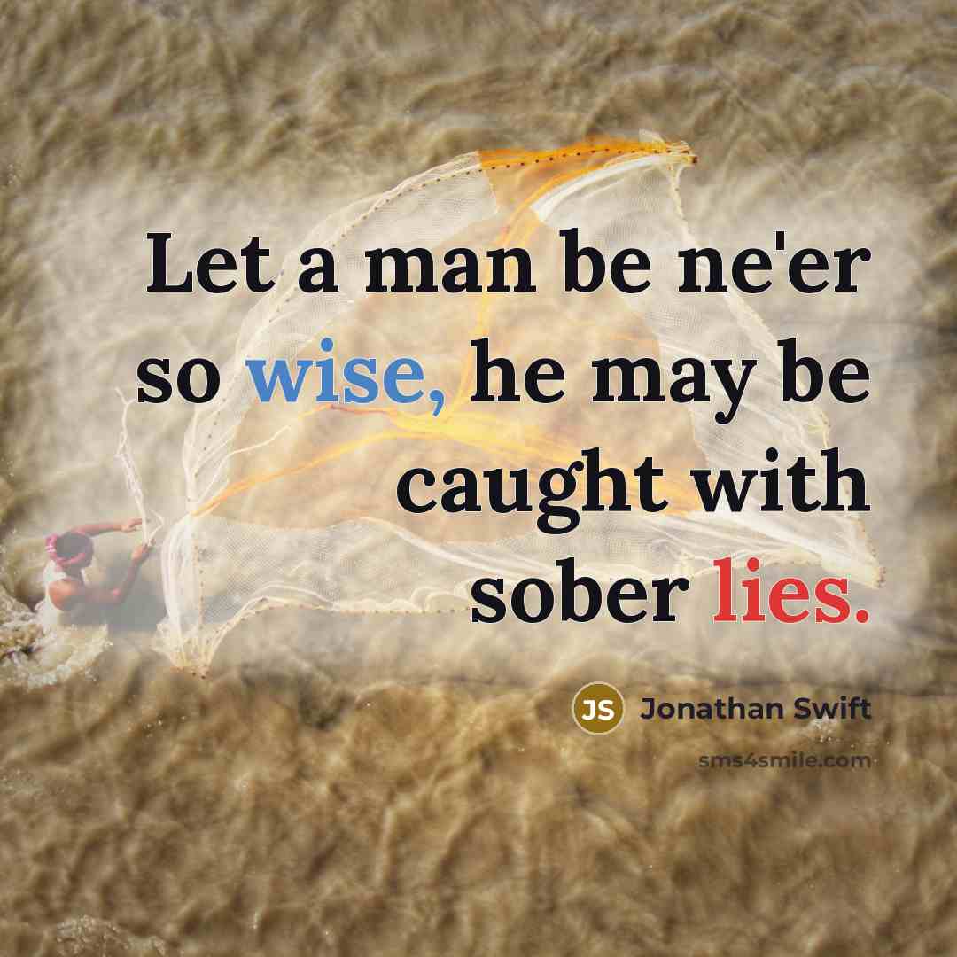 “Let a man be ne'er so wise, he may be caught with sober lies.” quote by Jonathan Swift