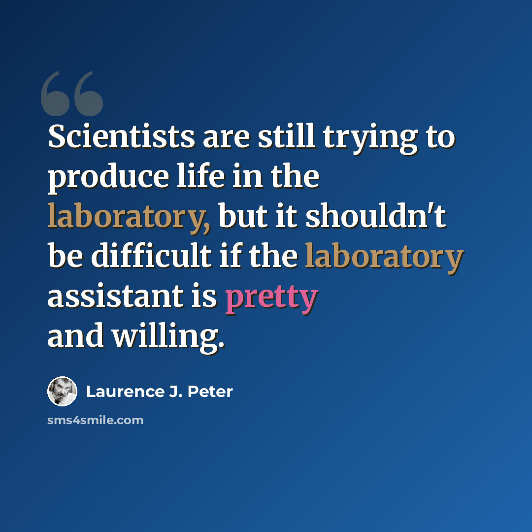 “Scientists are still trying to produce life in the laboratory, but it shouldn't be difficult if the laboratory assistant is pretty and willing.” quote by Laurence J. Peter