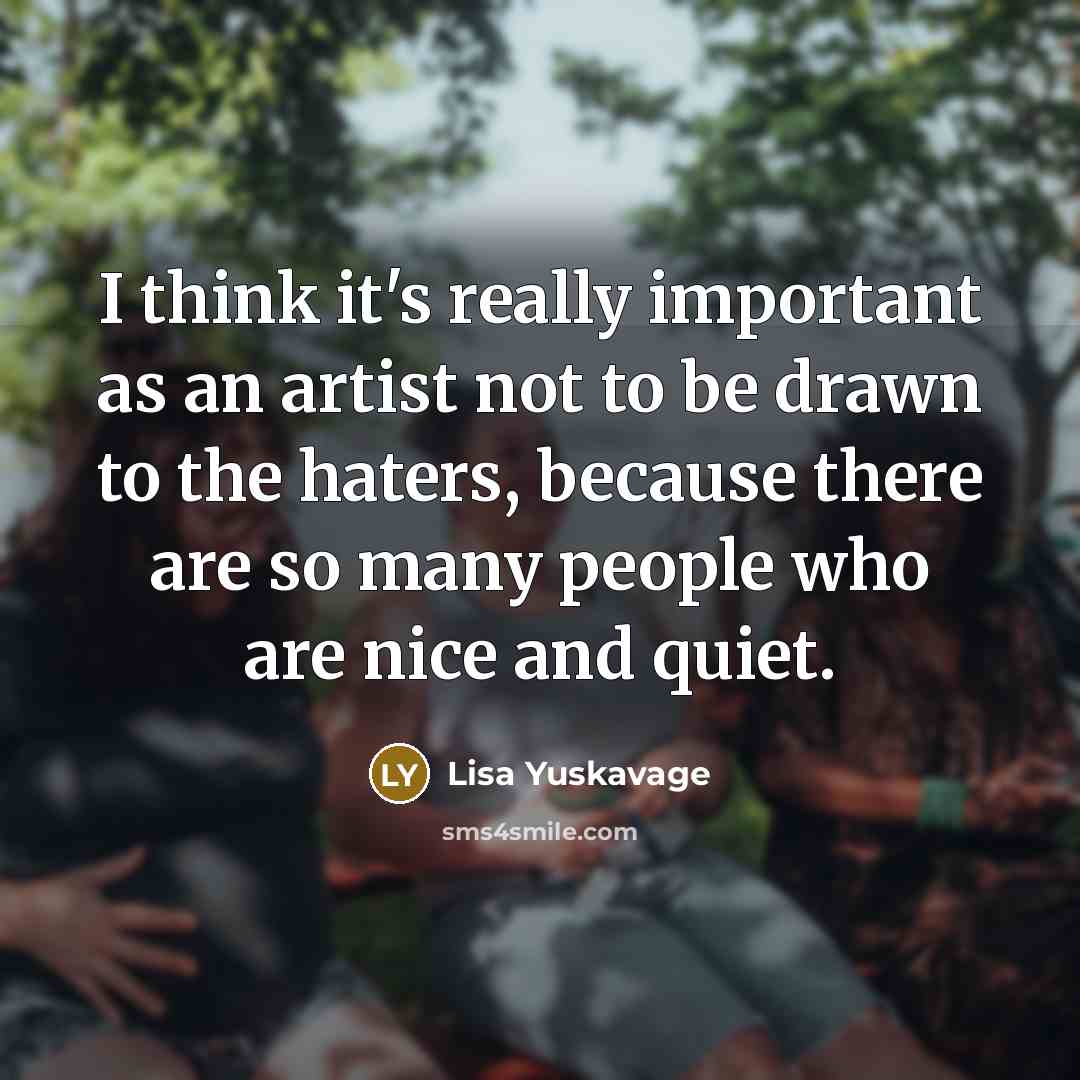 “I think it's really important as an artist not to be drawn to the haters, because there are so many people who are nice and quiet.” quote by Lisa Yuskavage