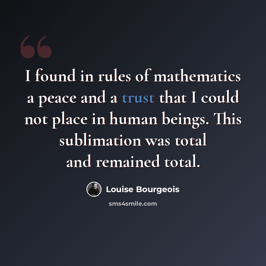 “I found in rules of mathematics a peace and a trust that I could not place in human beings. This sublimation was total and remained total.” quote by Louise Bourgeois
