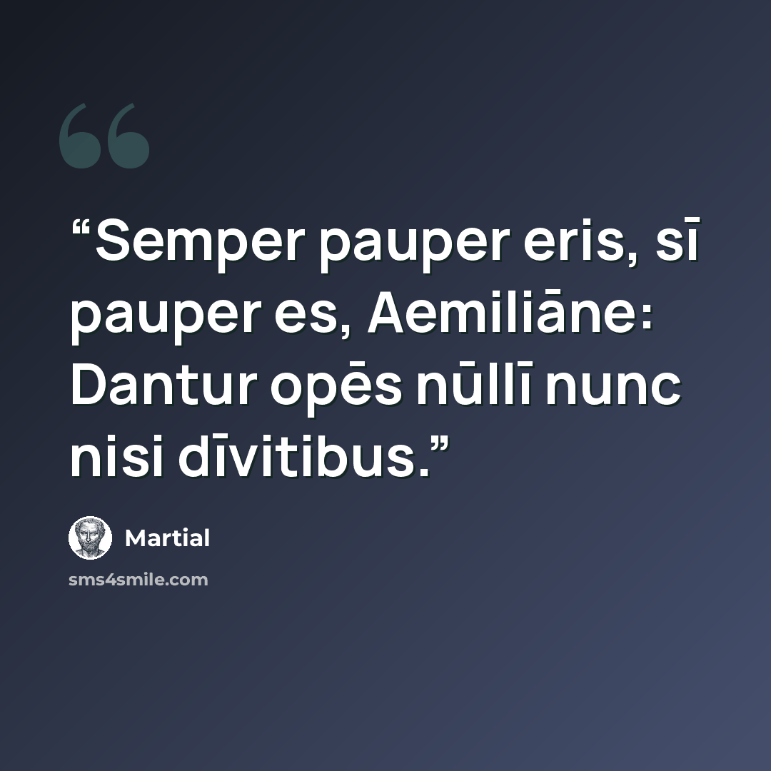 “Semper pauper eris, sī pauper es, Aemiliāne: Dantur opēs nūllī nunc nisi dīvitibus.” quote by Martial