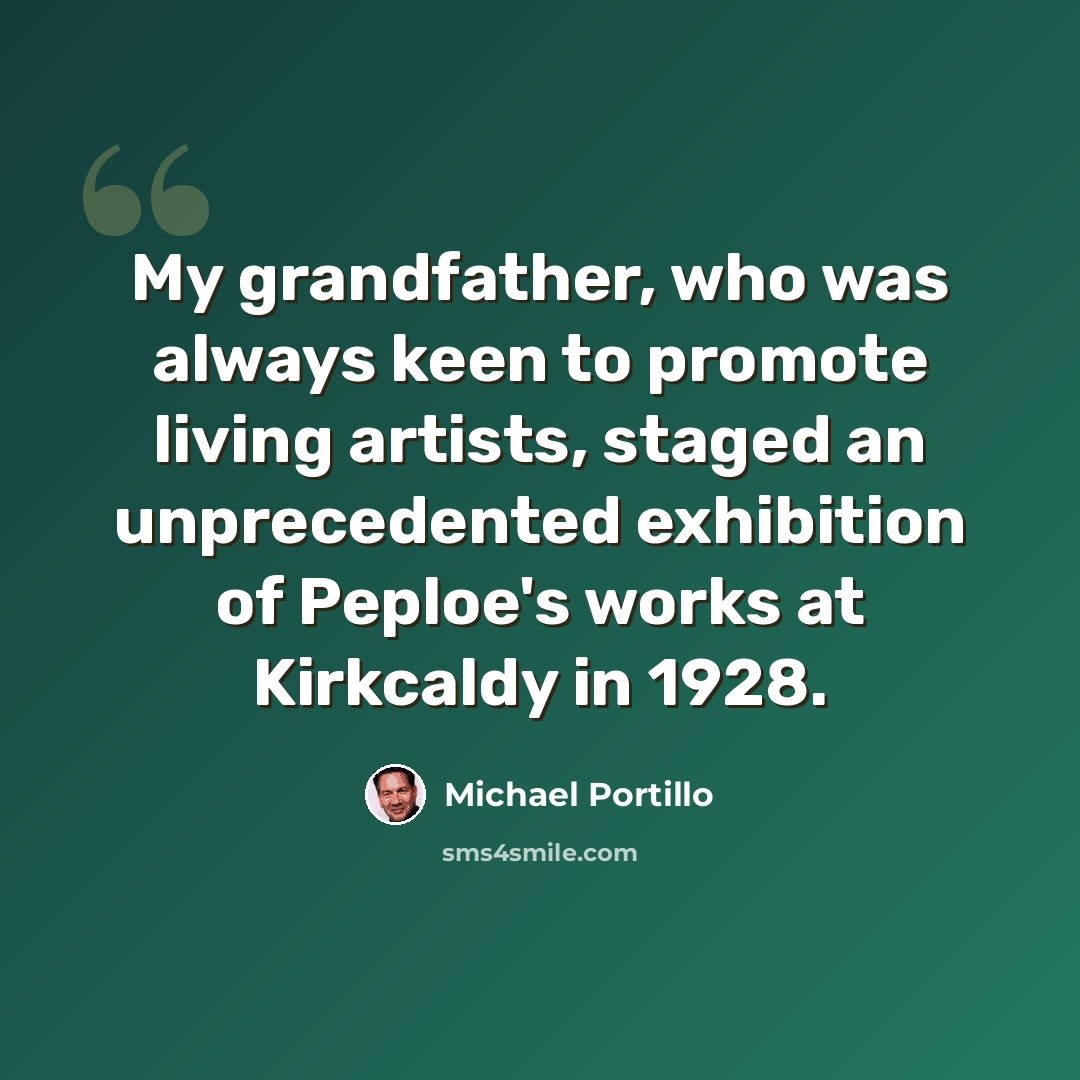 “My grandfather, who was always keen to promote living artists, staged an unprecedented exhibition of Peploe's works at Kirkcaldy in 1928.” quote by Michael Portillo