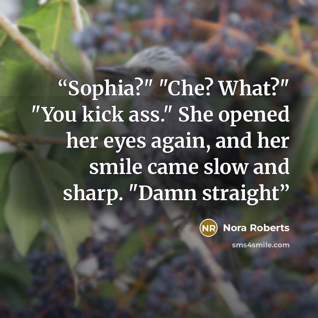 “Sophia?" "Che? What?" "You kick ass." She opened her eyes again, and her smile came slow and sharp. "Damn straight” quote by Nora Roberts