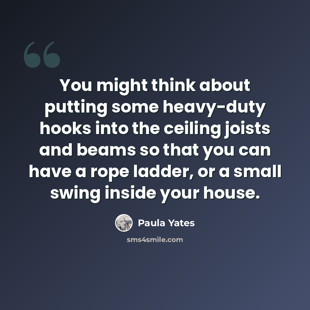 “You might think about putting some heavy-duty hooks into the ceiling joists and beams so that you can have a rope ladder, or a small swing inside your house.” quote by Paula Yates