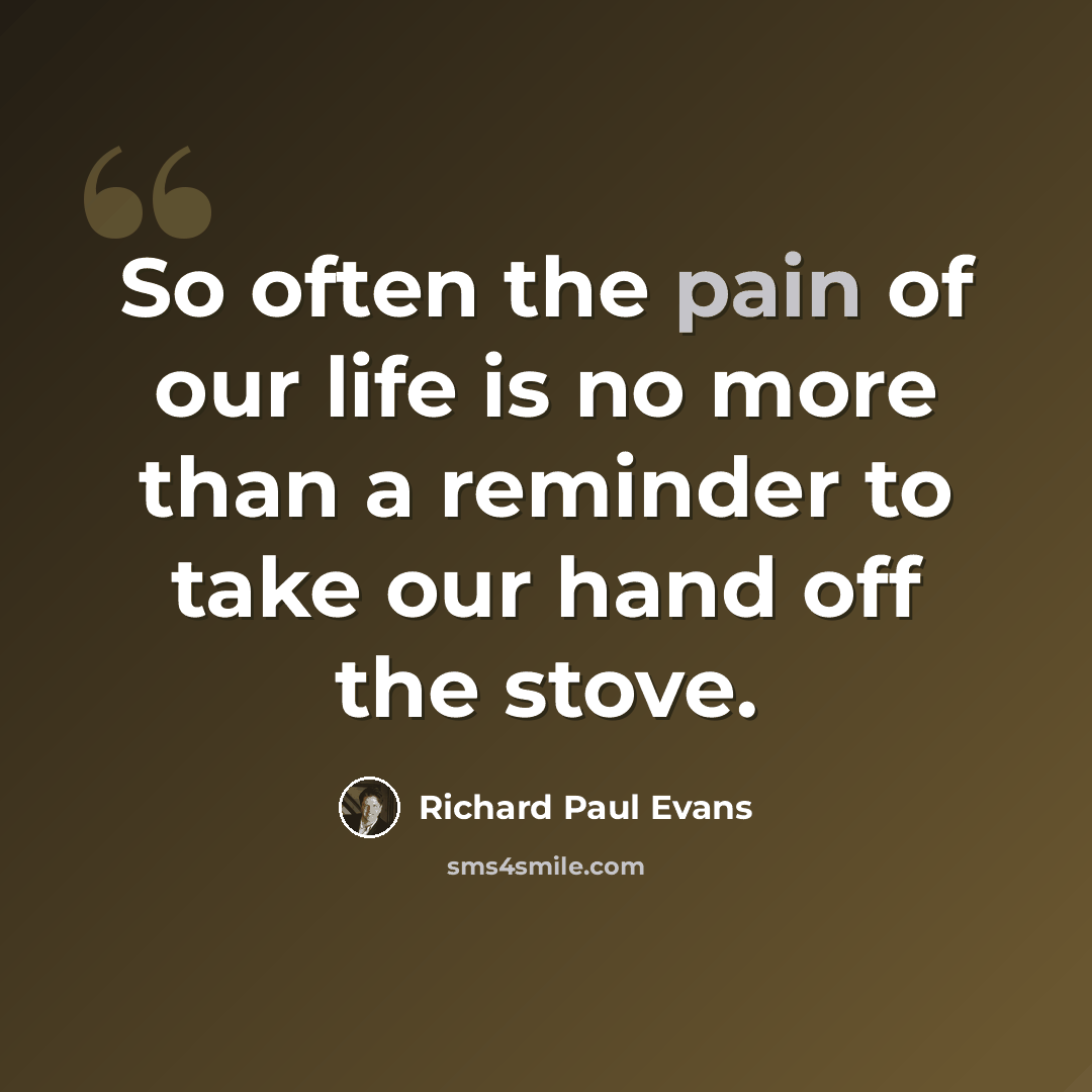 “So often the pain of our life is no more than a reminder to take our hand off the stove.” quote by Richard Paul Evans