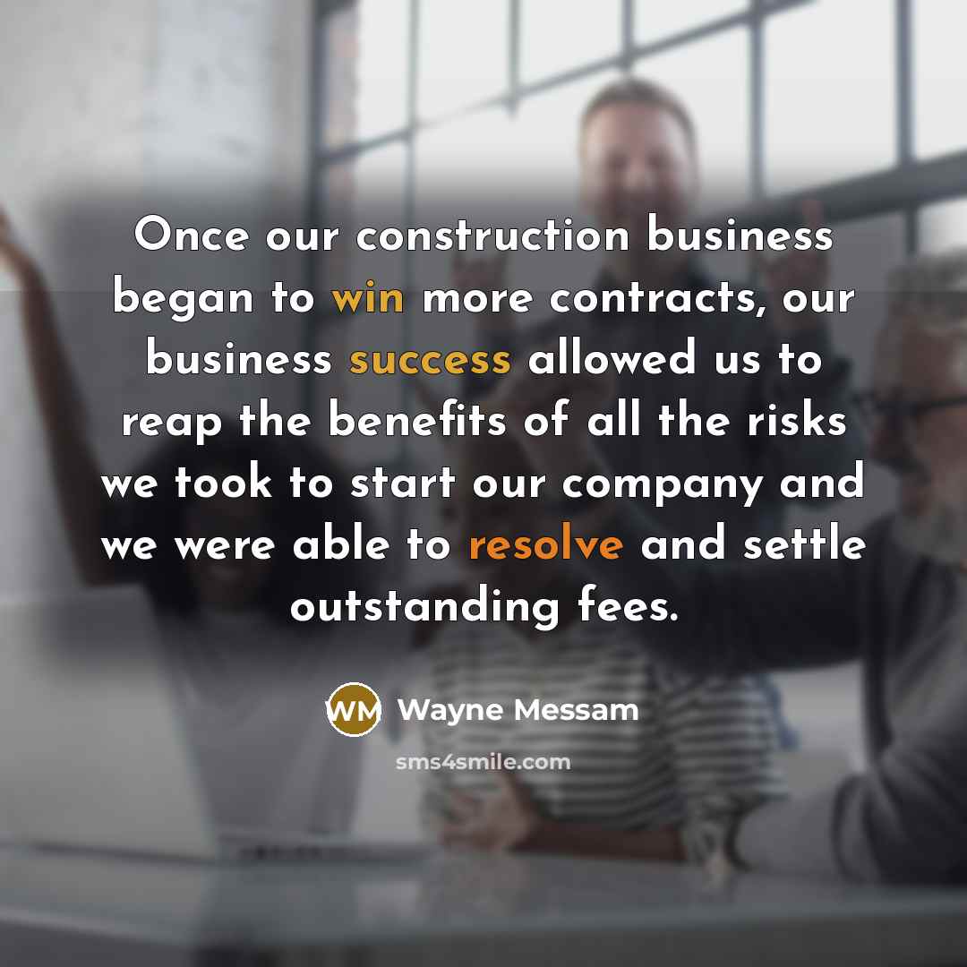 “Once our construction business began to win more contracts, our business success allowed us to reap the benefits of all the risks we took to start our company and we were able to resolve and settle outstanding fees.” quote by Wayne Messam