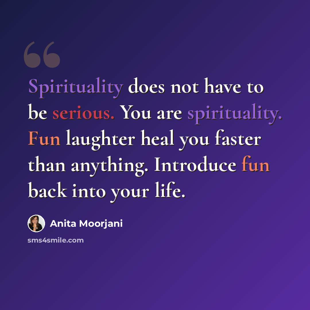 “Spirituality does not have to be serious. You are spirituality. Fun laughter heal you faster than anything. Introduce fun back into your life.” quote by Anita Moorjani