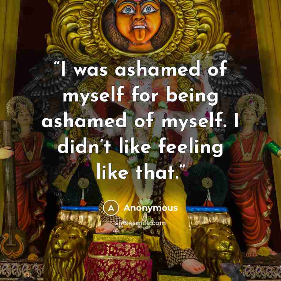“I was ashamed of myself for being ashamed of myself. I didn’t like feeling like that.” quote by Anonymous