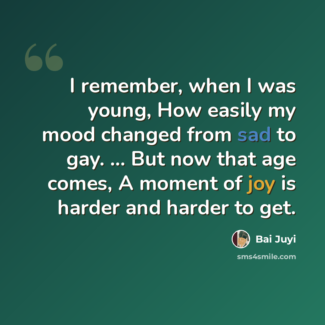 “I remember, when I was young, How easily my mood changed from sad to gay. ... But now that age comes, A moment of joy is harder and harder to get.” quote by Bai Juyi