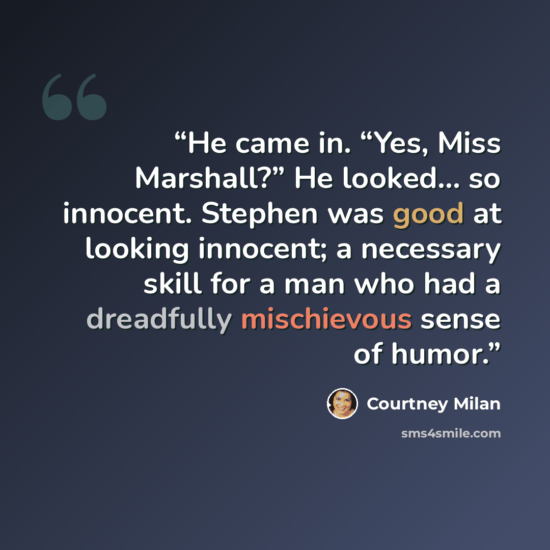“He came in. “Yes, Miss Marshall?” He looked… so innocent. Stephen was good at looking innocent; a necessary skill for a man who had a dreadfully mischievous sense of humor.” quote by Courtney Milan
