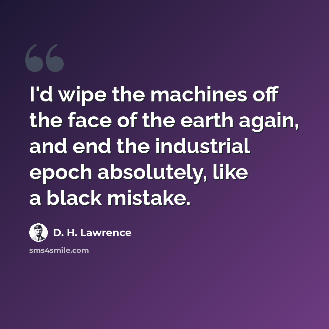 “I'd wipe the machines off the face of the earth again, and end the industrial epoch absolutely, like a black mistake.” quote by D. H. Lawrence