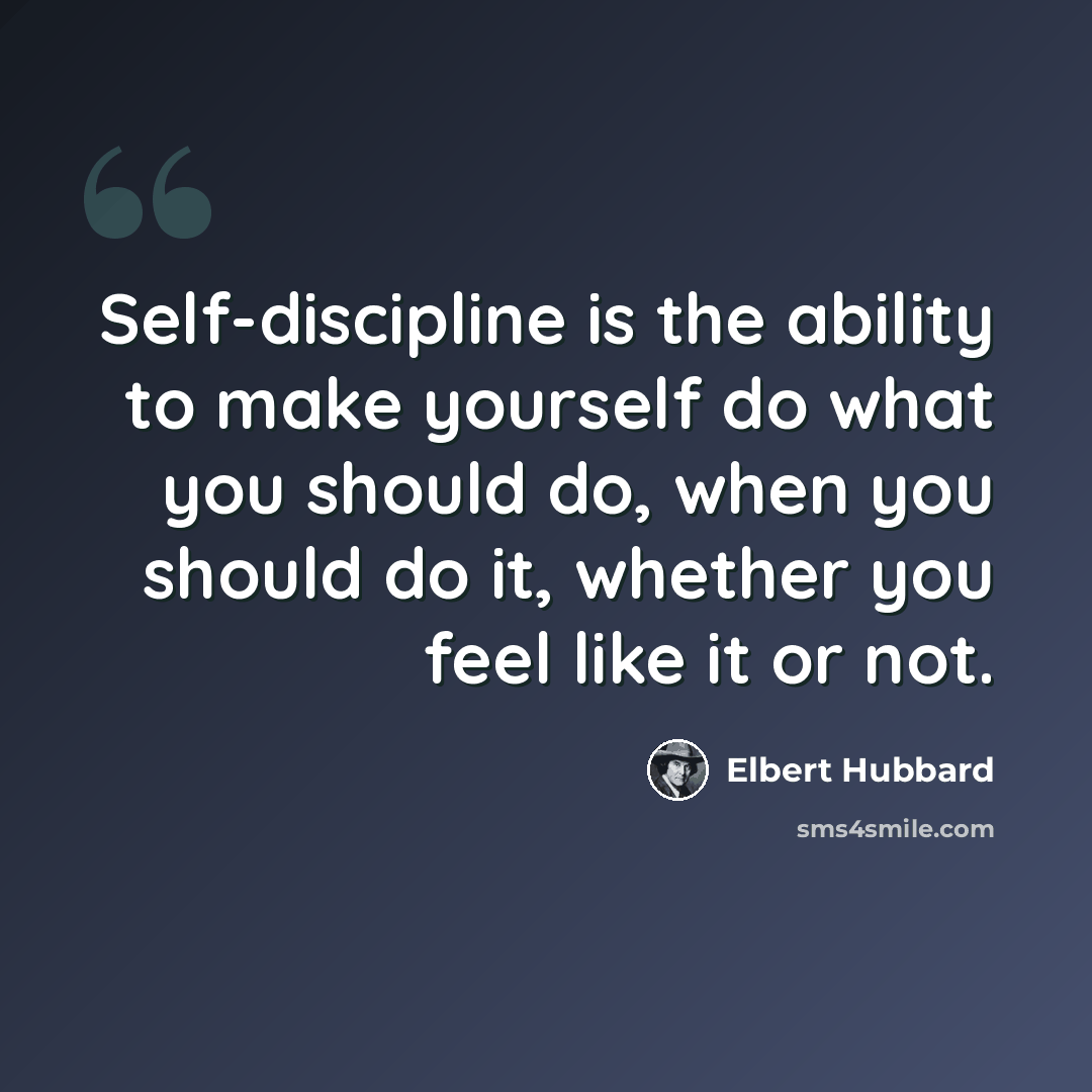 “Self-discipline is the ability to make yourself do what you should do, when you should do it, whether you feel like it or not.” quote by Elbert Hubbard