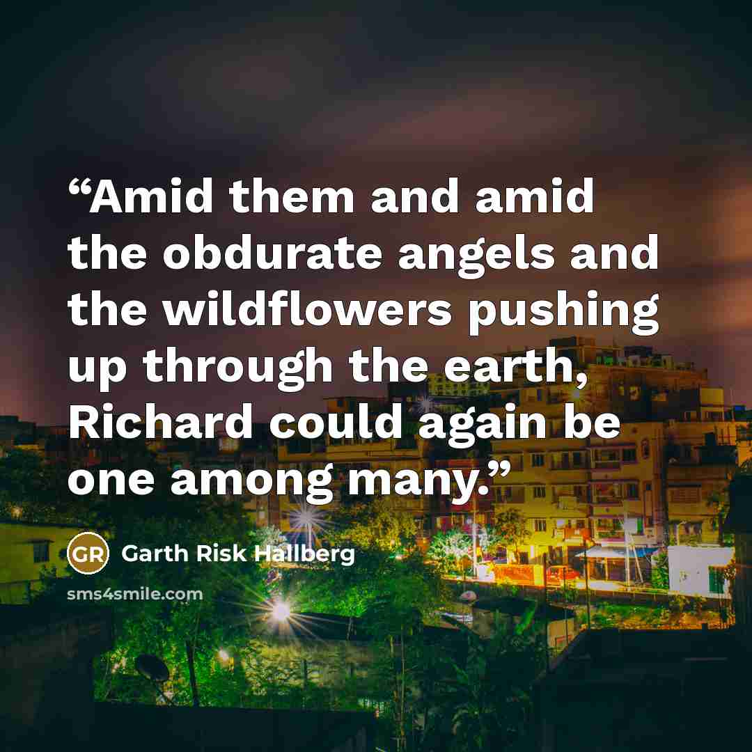 “Amid them and amid the obdurate angels and the wildflowers pushing up through the earth, Richard could again be one among many.” quote by Garth Risk Hallberg