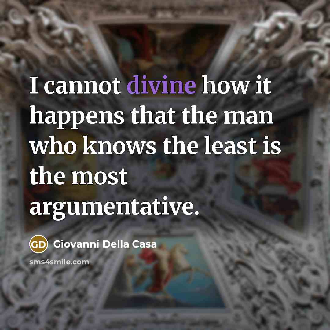 “I cannot divine how it happens that the man who knows the least is the most argumentative.” quote by Giovanni della Casa