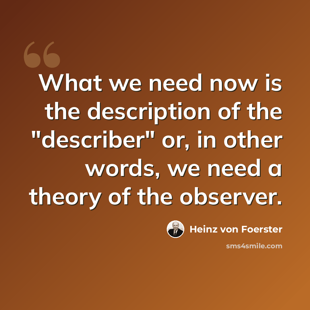“What we need now is the description of the "describer" or, in other words, we need a theory of the observer.” quote by Heinz von Foerster