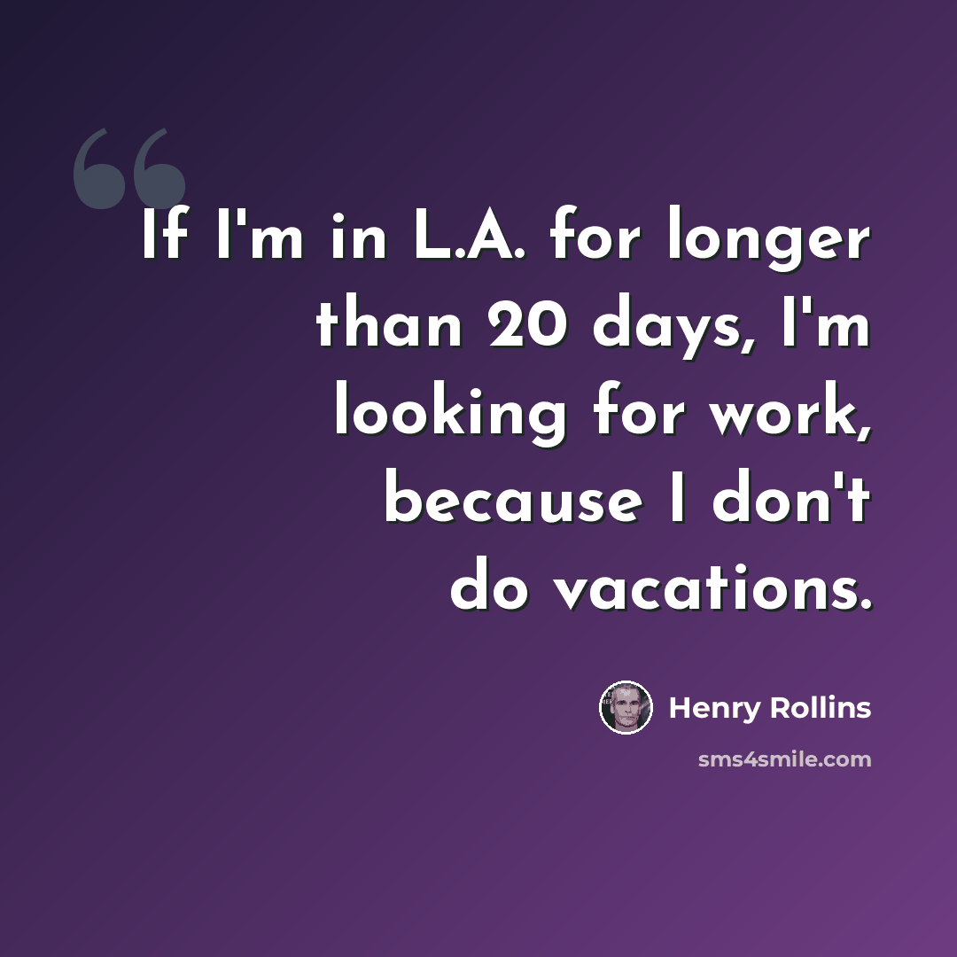 “If I'm in L.A. for longer than 20 days, I'm looking for work, because I don't do vacations.” quote by Henry Rollins