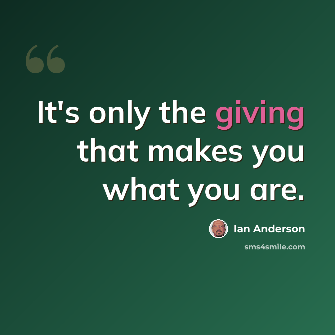“It's only the giving that makes you what you are.” quote by Ian Anderson