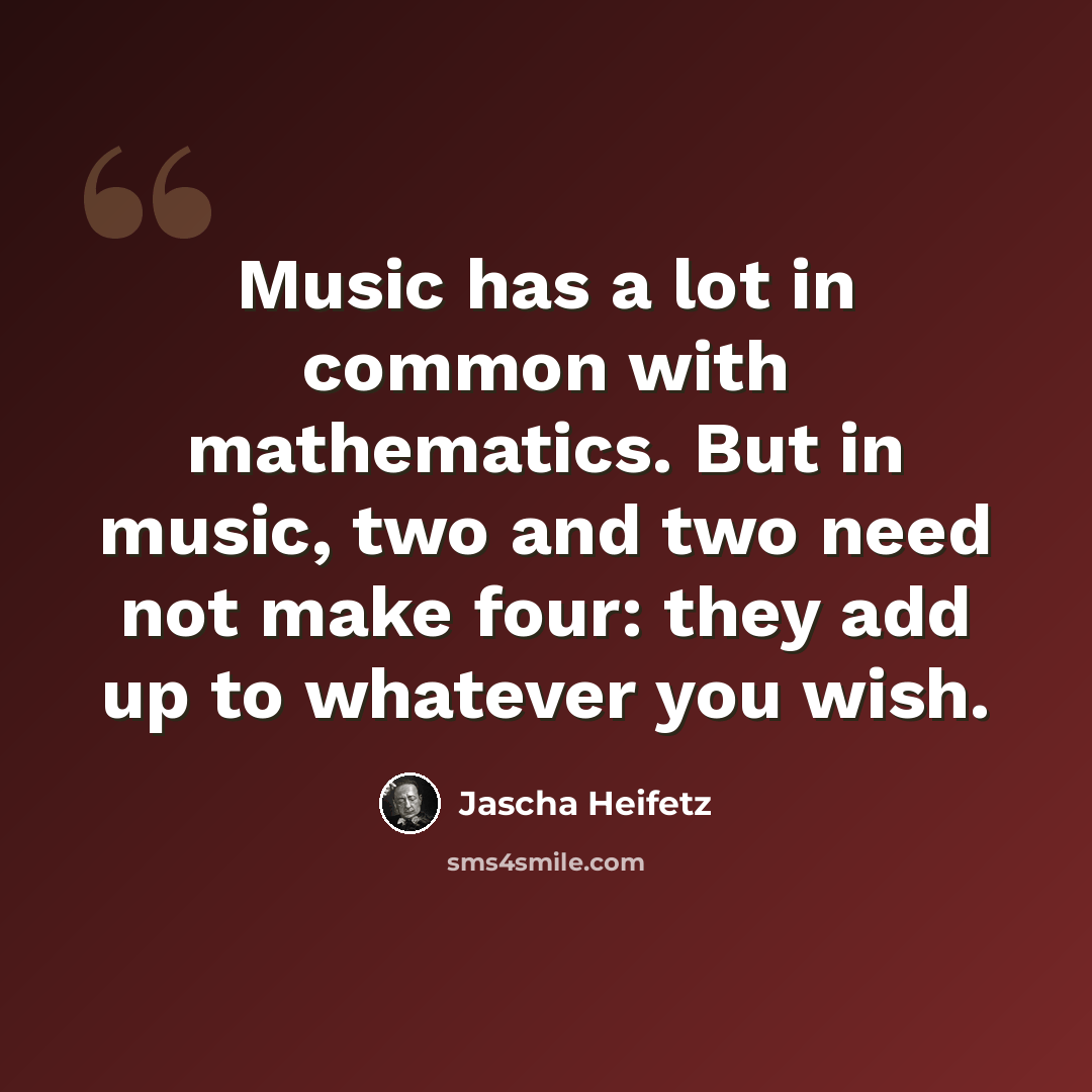 “Music has a lot in common with mathematics. But in music, two and two need not make four: they add up to whatever you wish.” quote by Jascha Heifetz
