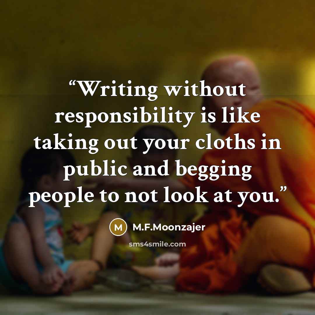 “Writing without responsibility is like taking out your cloths in public and begging people to not look at you.” quote by M.F.Moonzajer