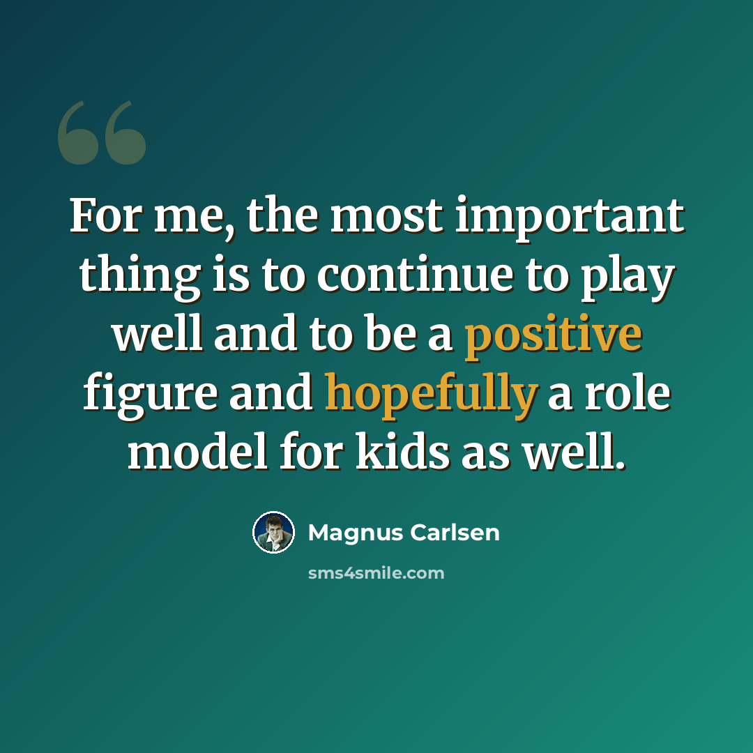 “For me, the most important thing is to continue to play well and to be a positive figure and hopefully a role model for kids as well.” quote by Magnus Carlsen
