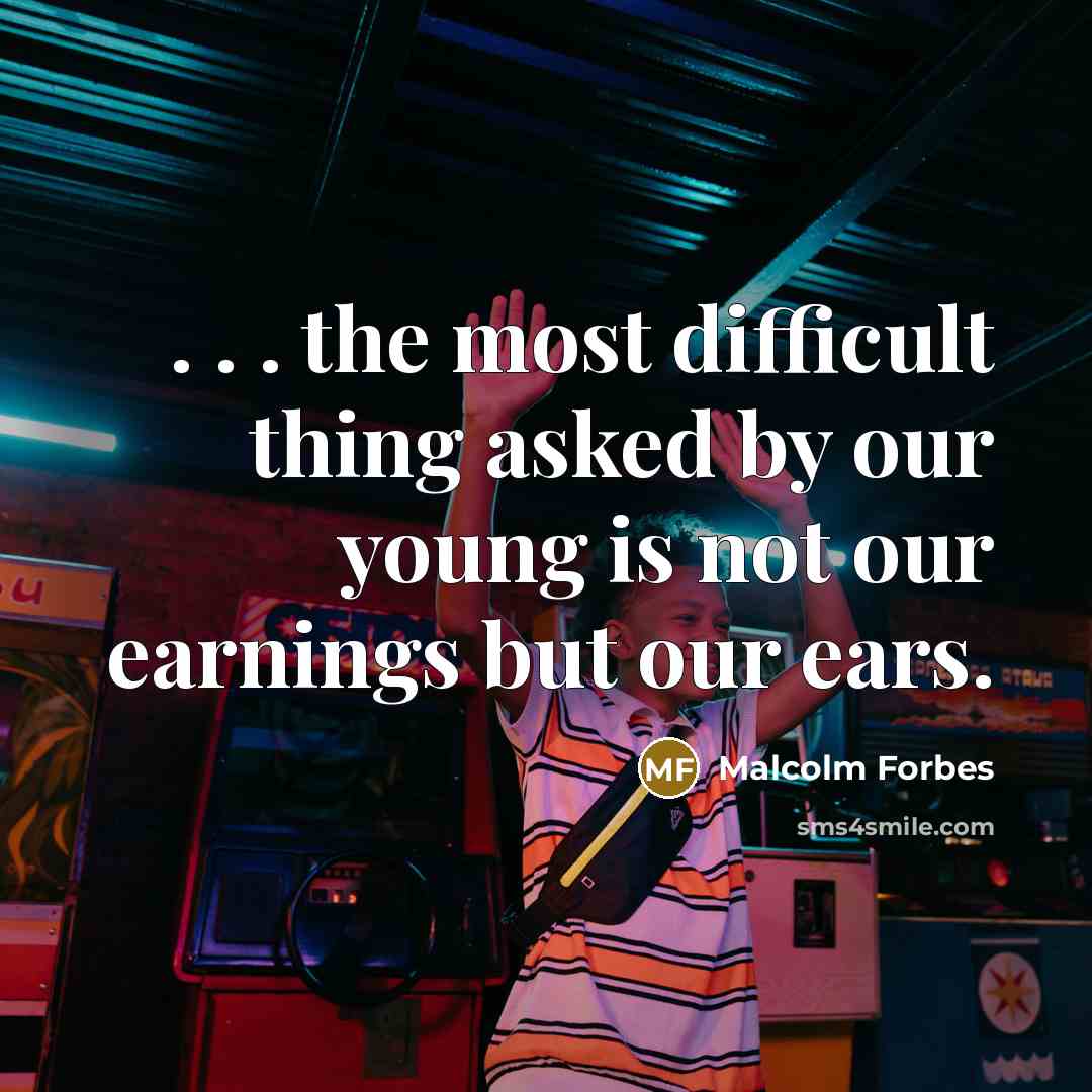 “. . . the most difficult thing asked by our young is not our earnings but our ears.” quote by Malcolm Forbes